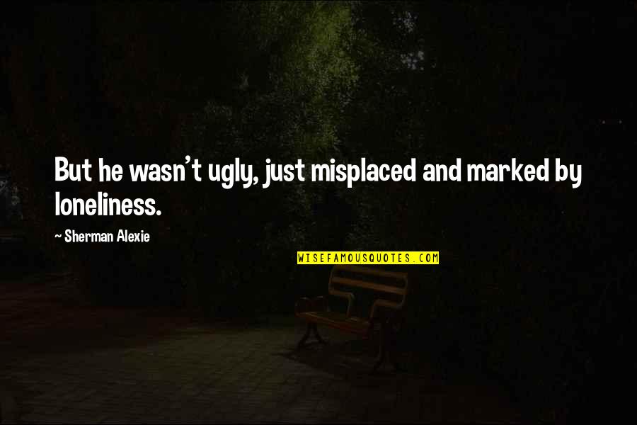 Lygon Stevens Quotes By Sherman Alexie: But he wasn't ugly, just misplaced and marked Lygon Stevens Quotes By Sherman Alexie: But he wasn't ugly, just misplaced and marked