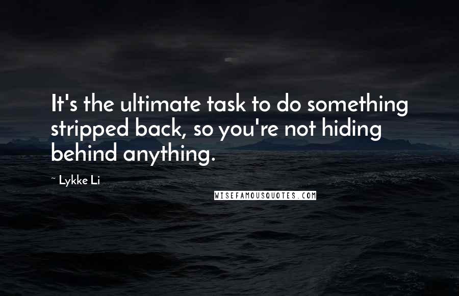 Lykke Li quotes: It's the ultimate task to do something stripped back, so you're not hiding behind anything.