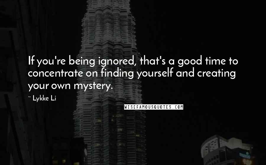 Lykke Li quotes: If you're being ignored, that's a good time to concentrate on finding yourself and creating your own mystery.