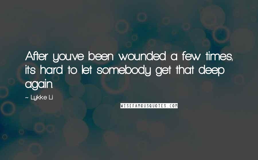 Lykke Li quotes: After you've been wounded a few times, it's hard to let somebody get that deep again.