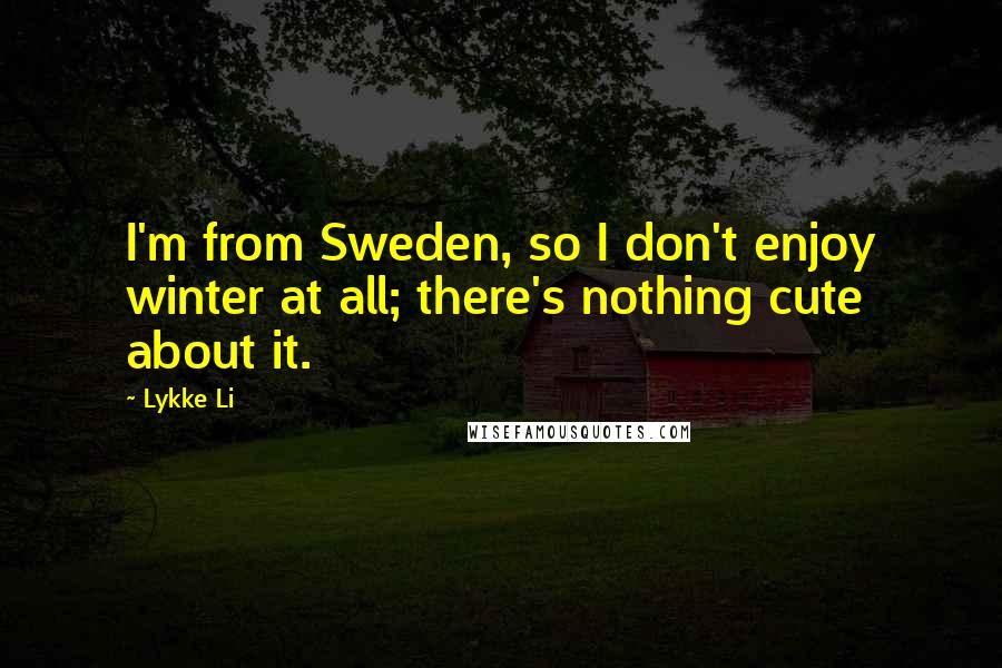 Lykke Li quotes: I'm from Sweden, so I don't enjoy winter at all; there's nothing cute about it.