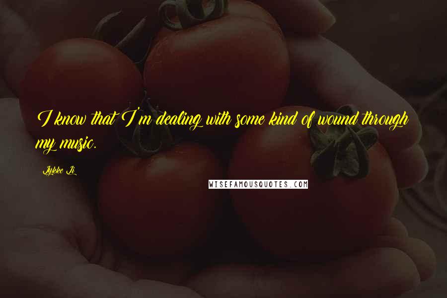 Lykke Li quotes: I know that I'm dealing with some kind of wound through my music.