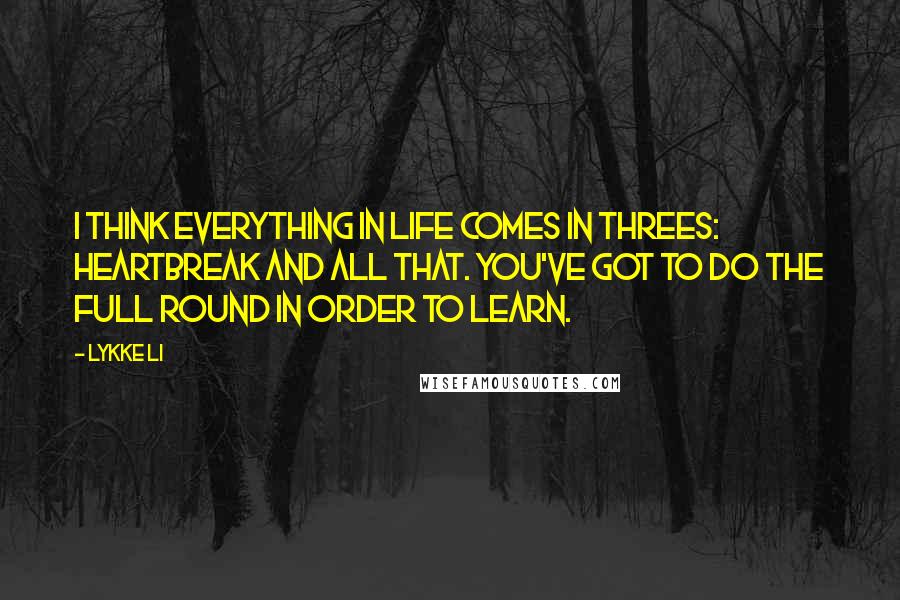 Lykke Li quotes: I think everything in life comes in threes: heartbreak and all that. You've got to do the full round in order to learn.