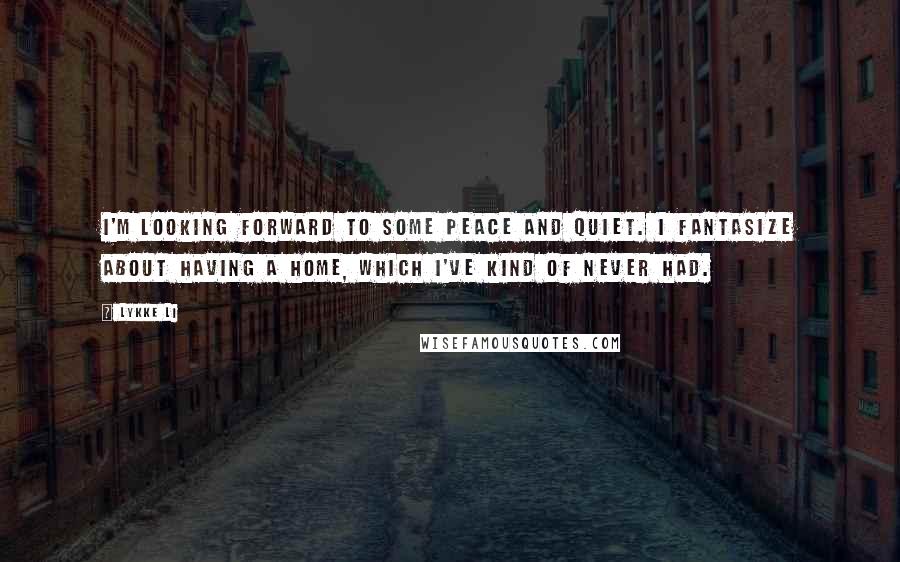 Lykke Li quotes: I'm looking forward to some peace and quiet. I fantasize about having a home, which I've kind of never had.