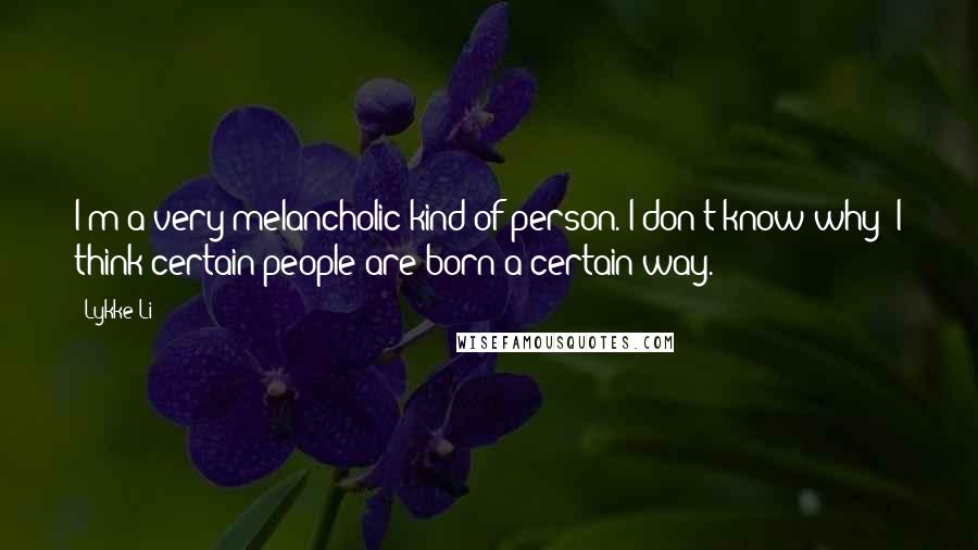 Lykke Li quotes: I'm a very melancholic kind of person. I don't know why; I think certain people are born a certain way.