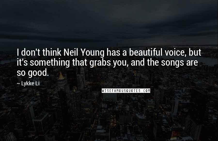 Lykke Li quotes: I don't think Neil Young has a beautiful voice, but it's something that grabs you, and the songs are so good.