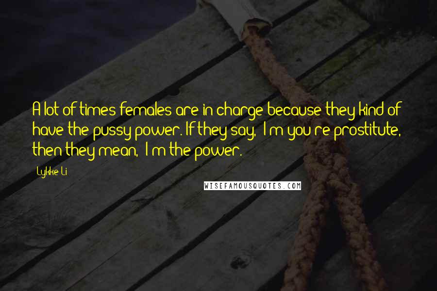 Lykke Li quotes: A lot of times females are in charge because they kind of have the pussy power. If they say, "I'm you're prostitute," then they mean, "I'm the power."