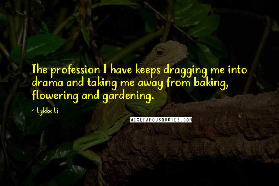 Lykke Li quotes: The profession I have keeps dragging me into drama and taking me away from baking, flowering and gardening.