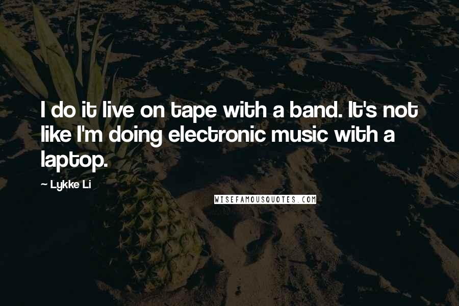 Lykke Li quotes: I do it live on tape with a band. It's not like I'm doing electronic music with a laptop.