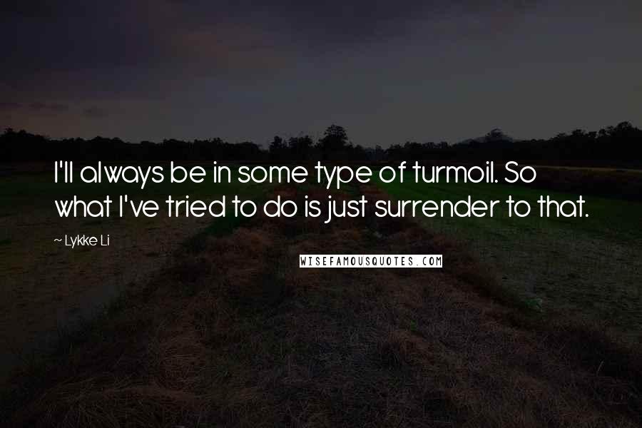 Lykke Li quotes: I'll always be in some type of turmoil. So what I've tried to do is just surrender to that.