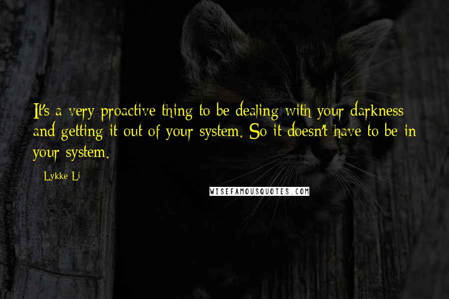 Lykke Li quotes: It's a very proactive thing to be dealing with your darkness and getting it out of your system. So it doesn't have to be in your system.