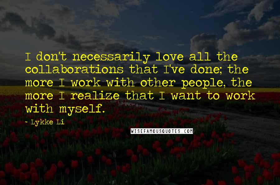 Lykke Li quotes: I don't necessarily love all the collaborations that I've done; the more I work with other people, the more I realize that I want to work with myself.