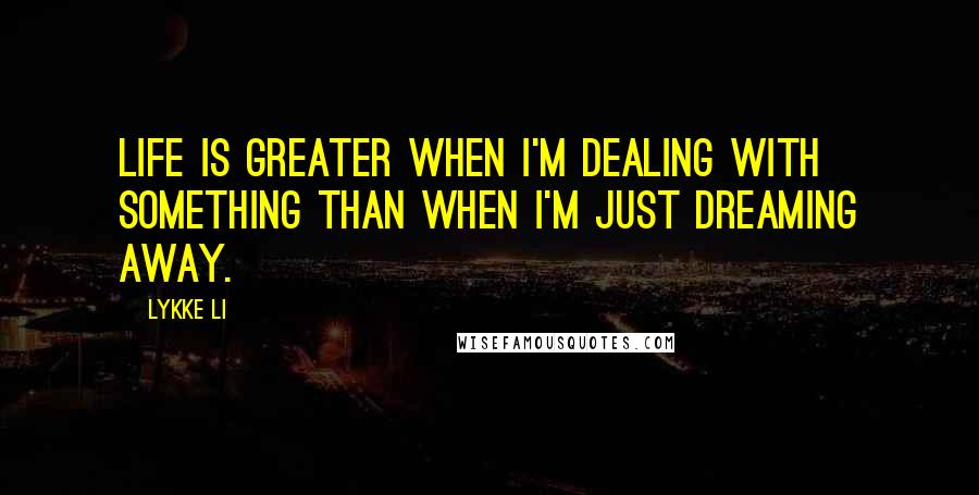 Lykke Li quotes: Life is greater when I'm dealing with something than when I'm just dreaming away.