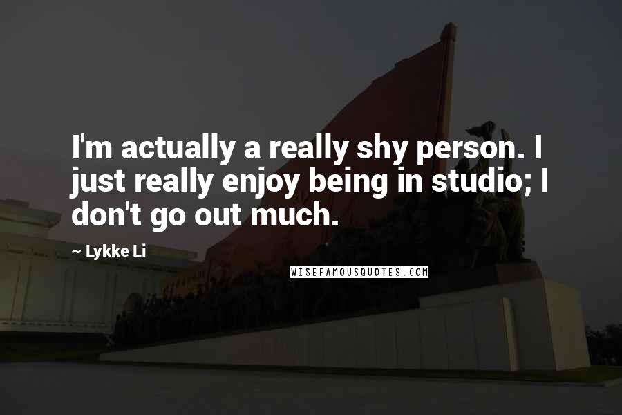 Lykke Li quotes: I'm actually a really shy person. I just really enjoy being in studio; I don't go out much.