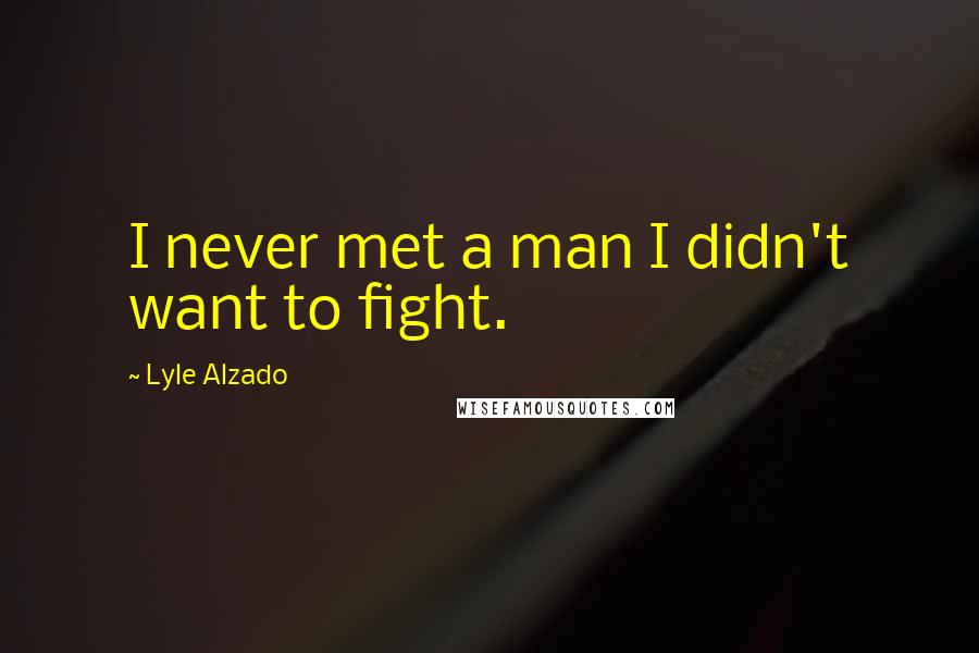 Lyle Alzado quotes: I never met a man I didn't want to fight.