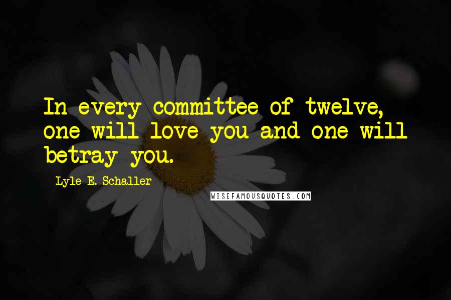 Lyle E. Schaller quotes: In every committee of twelve, one will love you and one will betray you.