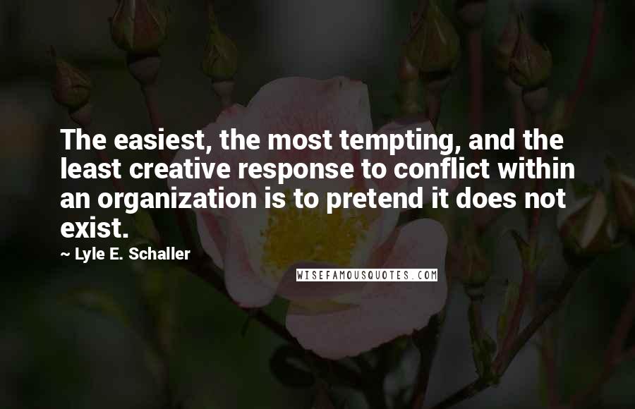 Lyle E. Schaller quotes: The easiest, the most tempting, and the least creative response to conflict within an organization is to pretend it does not exist.