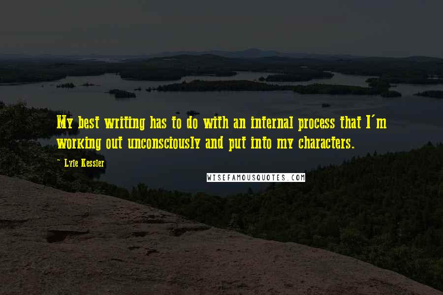 Lyle Kessler quotes: My best writing has to do with an internal process that I'm working out unconsciously and put into my characters.