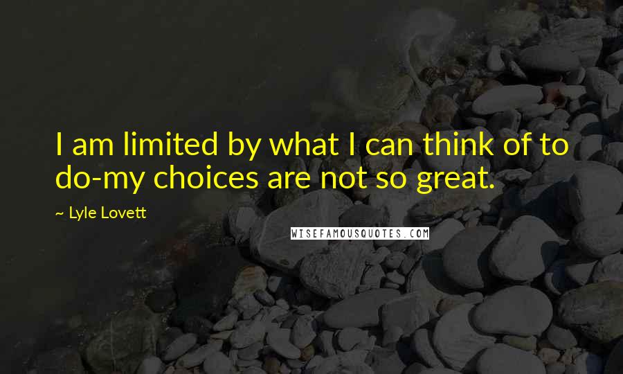Lyle Lovett quotes: I am limited by what I can think of to do-my choices are not so great.