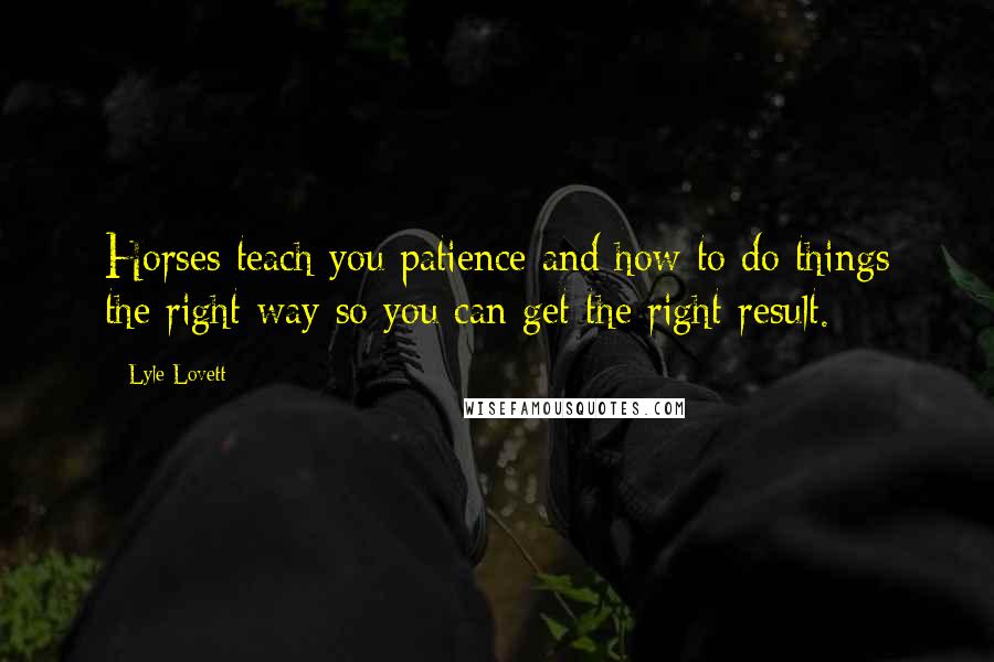 Lyle Lovett quotes: Horses teach you patience and how to do things the right way so you can get the right result.