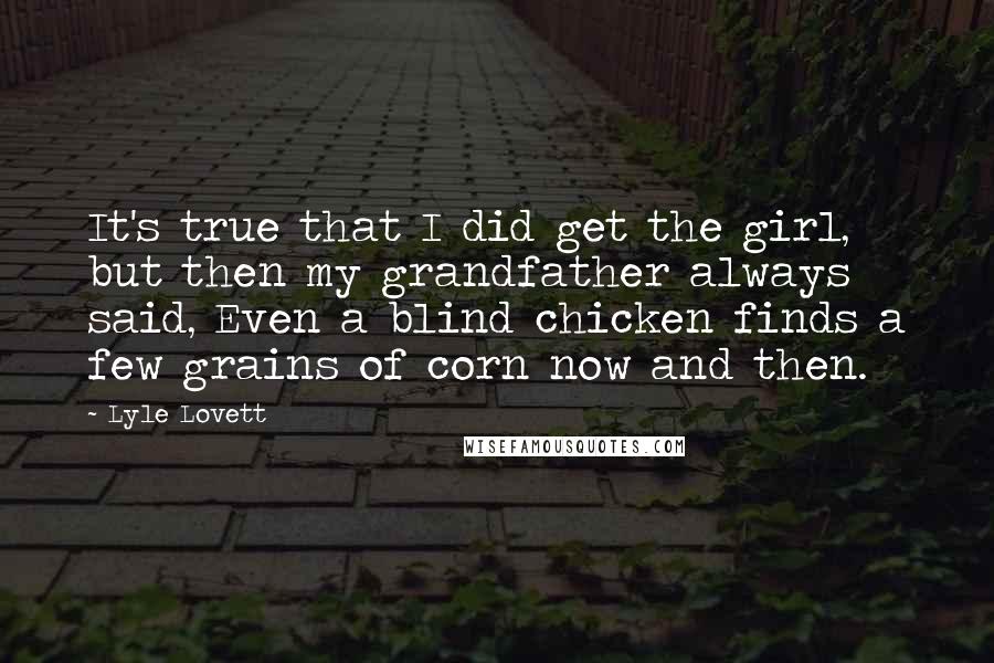 Lyle Lovett quotes: It's true that I did get the girl, but then my grandfather always said, Even a blind chicken finds a few grains of corn now and then.