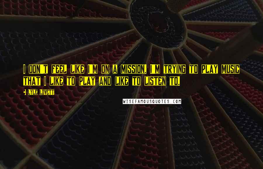 Lyle Lovett quotes: I don't feel like I'm on a mission. I'm trying to play music that I like to play and like to listen to.