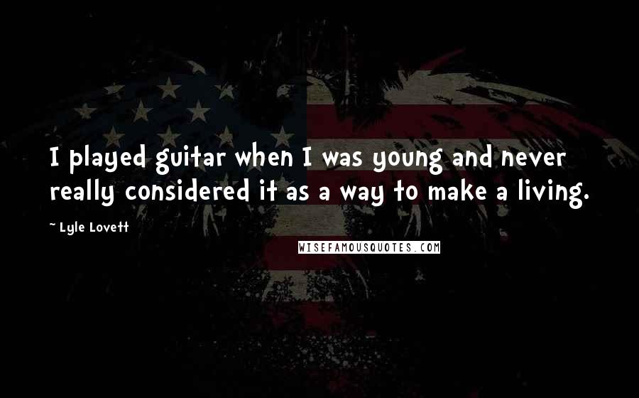 Lyle Lovett quotes: I played guitar when I was young and never really considered it as a way to make a living.