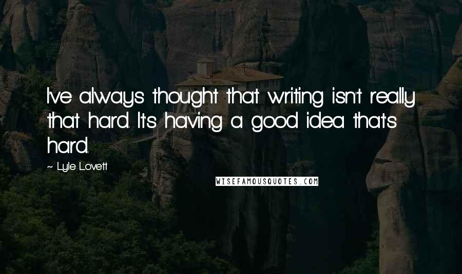 Lyle Lovett quotes: I've always thought that writing isn't really that hard. It's having a good idea that's hard.