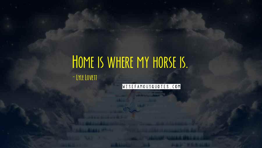 Lyle Lovett quotes: Home is where my horse is.