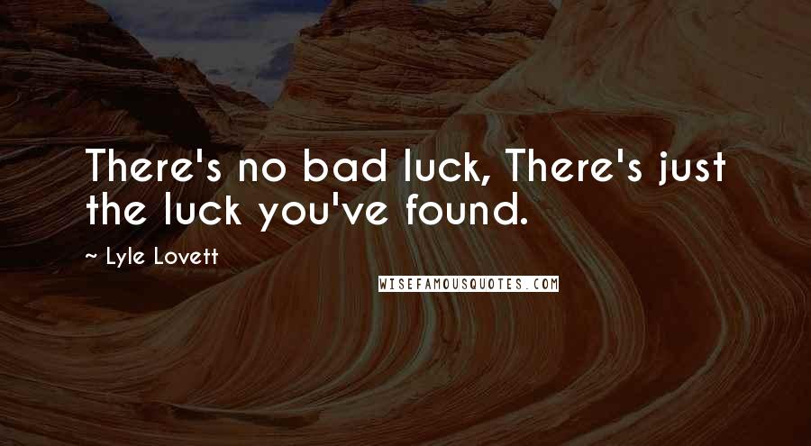 Lyle Lovett quotes: There's no bad luck, There's just the luck you've found.