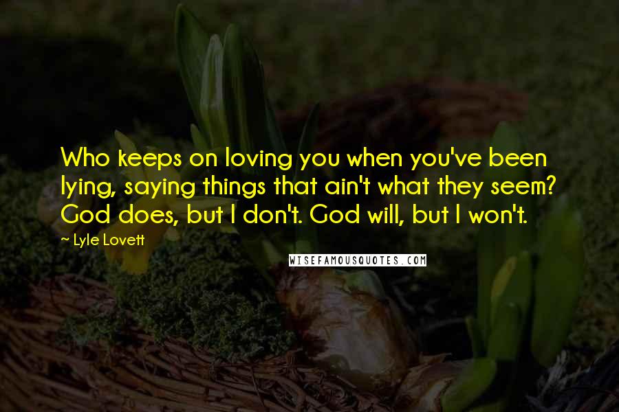 Lyle Lovett quotes: Who keeps on loving you when you've been lying, saying things that ain't what they seem? God does, but I don't. God will, but I won't.