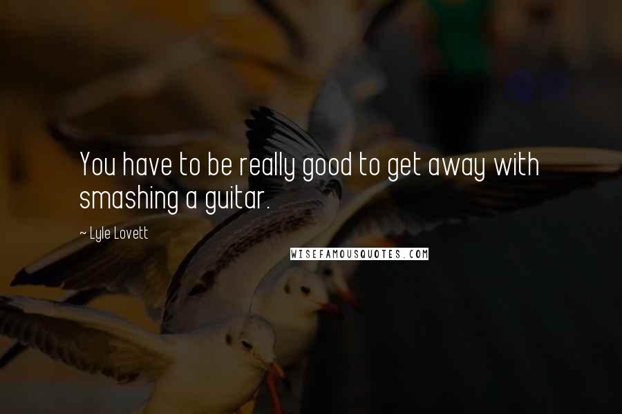 Lyle Lovett quotes: You have to be really good to get away with smashing a guitar.
