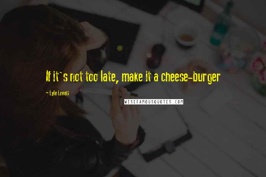 Lyle Lovett quotes: If it's not too late, make it a cheese-burger