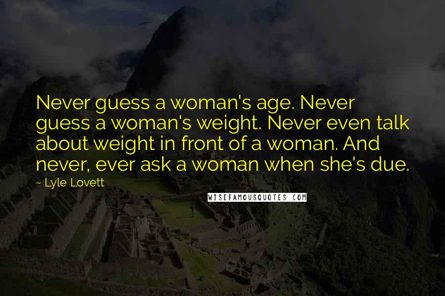 Lyle Lovett quotes: Never guess a woman's age. Never guess a woman's weight. Never even talk about weight in front of a woman. And never, ever ask a woman when she's due.