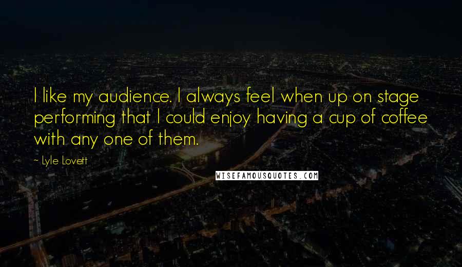 Lyle Lovett quotes: I like my audience. I always feel when up on stage performing that I could enjoy having a cup of coffee with any one of them.