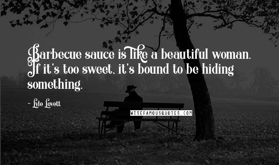 Lyle Lovett quotes: Barbecue sauce is like a beautiful woman. If it's too sweet, it's bound to be hiding something.