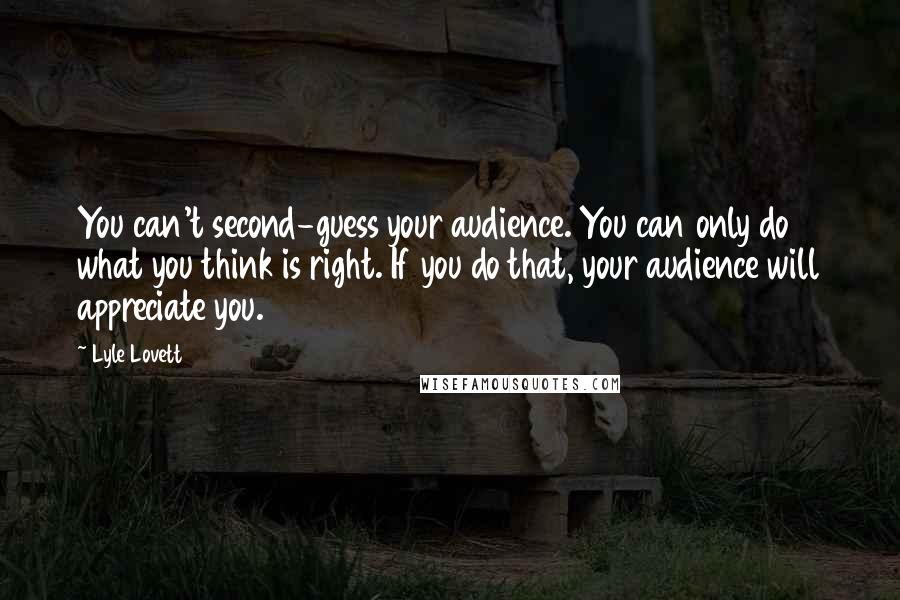 Lyle Lovett quotes: You can't second-guess your audience. You can only do what you think is right. If you do that, your audience will appreciate you.