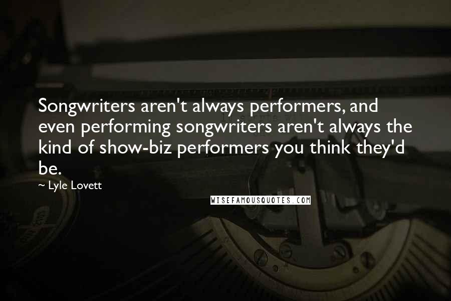 Lyle Lovett quotes: Songwriters aren't always performers, and even performing songwriters aren't always the kind of show-biz performers you think they'd be.