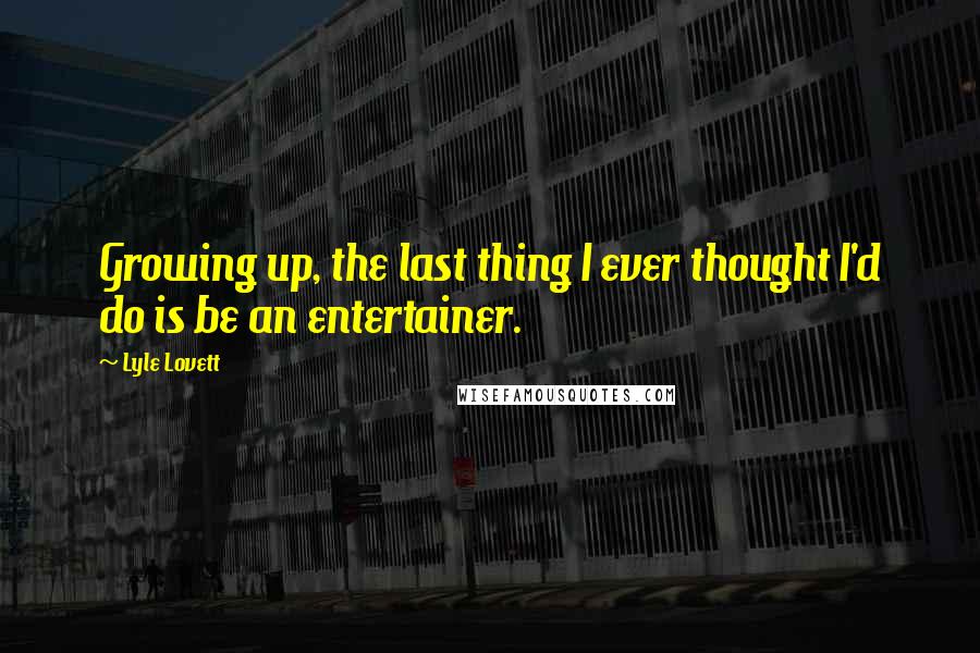 Lyle Lovett quotes: Growing up, the last thing I ever thought I'd do is be an entertainer.