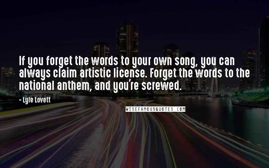 Lyle Lovett quotes: If you forget the words to your own song, you can always claim artistic license. Forget the words to the national anthem, and you're screwed.