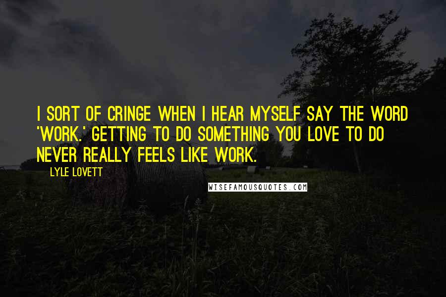 Lyle Lovett quotes: I sort of cringe when I hear myself say the word 'work.' Getting to do something you love to do never really feels like work.