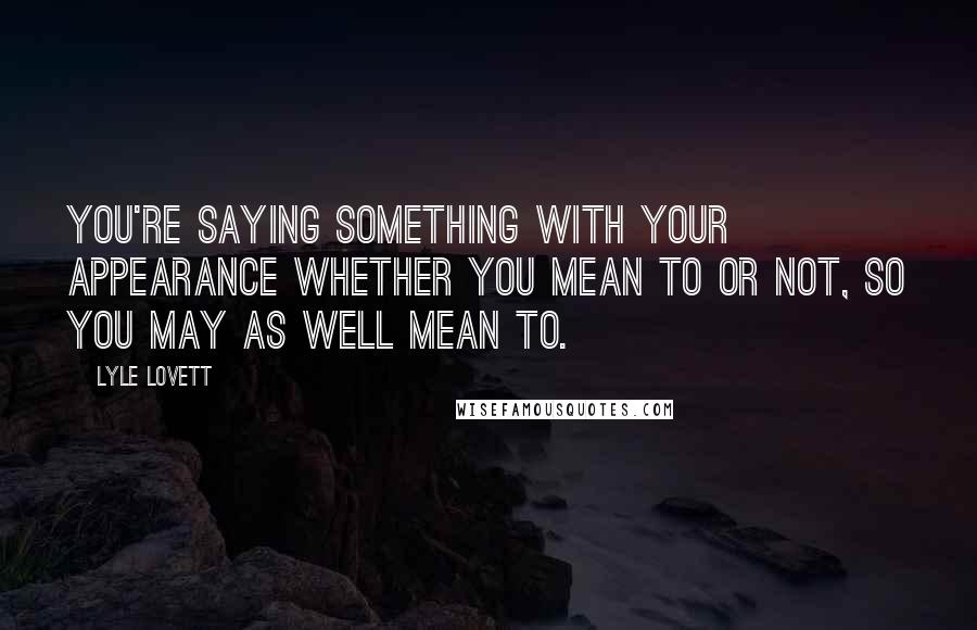 Lyle Lovett quotes: You're saying something with your appearance whether you mean to or not, so you may as well mean to.