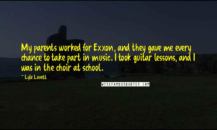 Lyle Lovett quotes: My parents worked for Exxon, and they gave me every chance to take part in music. I took guitar lessons, and I was in the choir at school.