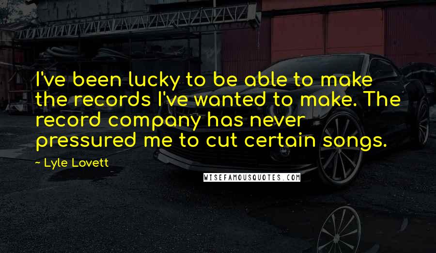 Lyle Lovett quotes: I've been lucky to be able to make the records I've wanted to make. The record company has never pressured me to cut certain songs.