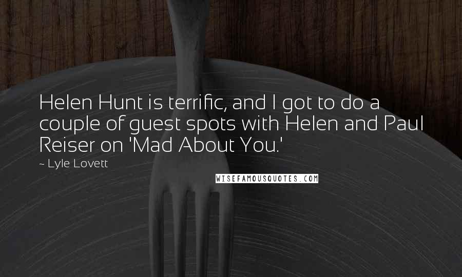 Lyle Lovett quotes: Helen Hunt is terrific, and I got to do a couple of guest spots with Helen and Paul Reiser on 'Mad About You.'