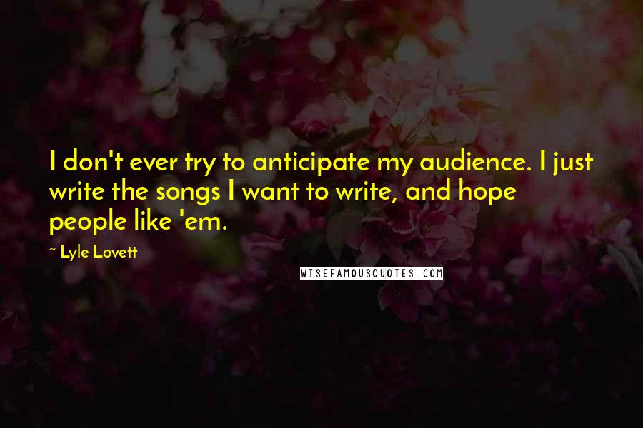 Lyle Lovett quotes: I don't ever try to anticipate my audience. I just write the songs I want to write, and hope people like 'em.