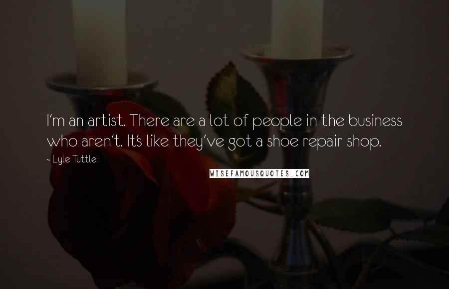 Lyle Tuttle quotes: I'm an artist. There are a lot of people in the business who aren't. It's like they've got a shoe repair shop.