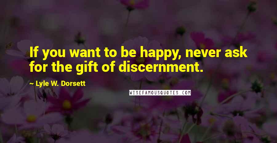 Lyle W. Dorsett quotes: If you want to be happy, never ask for the gift of discernment.