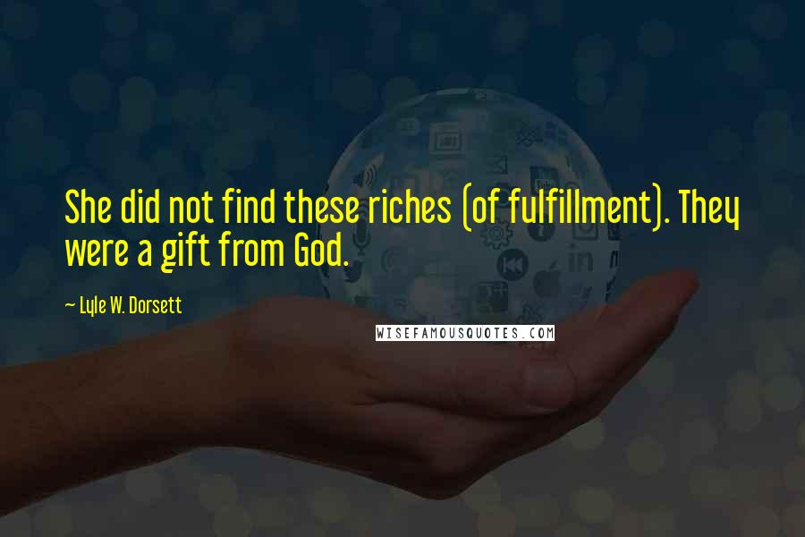 Lyle W. Dorsett quotes: She did not find these riches (of fulfillment). They were a gift from God.