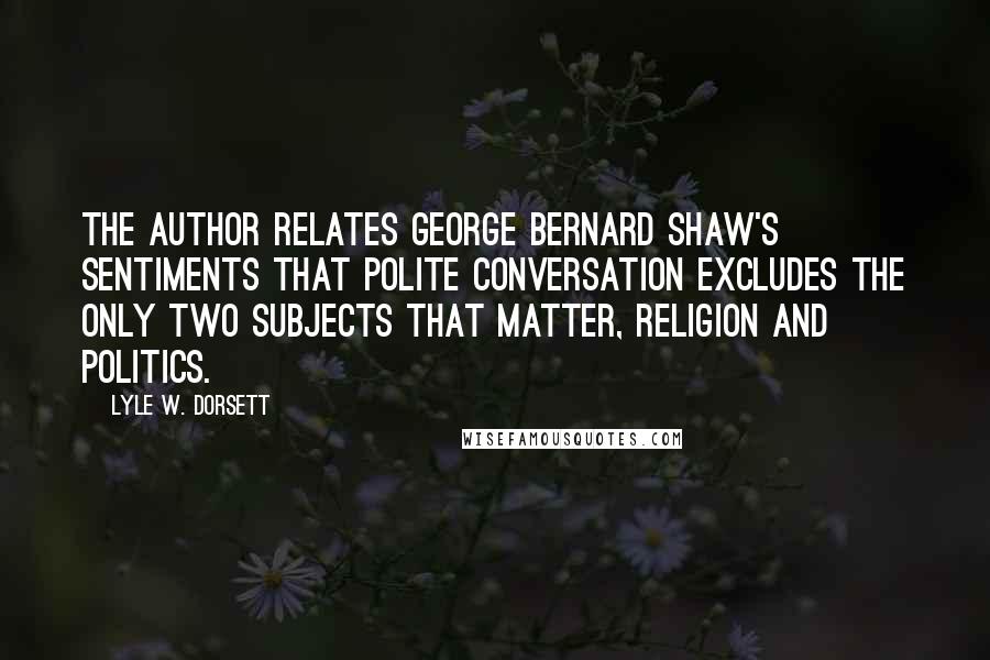 Lyle W. Dorsett quotes: The author relates George Bernard Shaw's sentiments that polite conversation excludes the only two subjects that matter, religion and politics.
